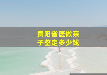 贵阳省医做亲子鉴定多少钱