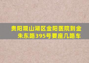 贵阳观山湖区金阳医院到金朱东路395号要座几路车