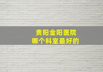 贵阳金阳医院哪个科室最好的