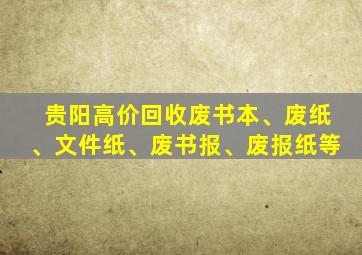 贵阳高价回收废书本、废纸、文件纸、废书报、废报纸等