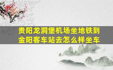 贵阳龙洞堡机场坐地铁到金阳客车站去怎么样坐车