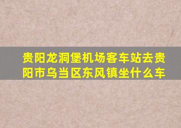 贵阳龙洞堡机场客车站去贵阳市乌当区东风镇坐什么车