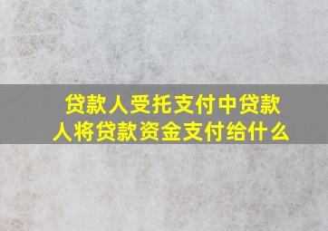 贷款人受托支付中贷款人将贷款资金支付给什么