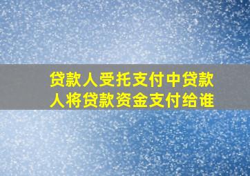 贷款人受托支付中贷款人将贷款资金支付给谁