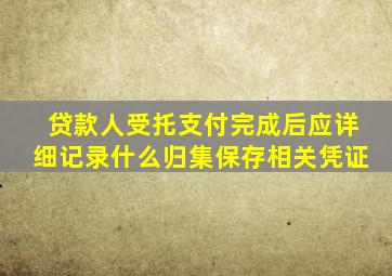 贷款人受托支付完成后应详细记录什么归集保存相关凭证