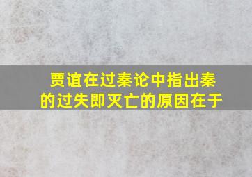 贾谊在过秦论中指出秦的过失即灭亡的原因在于