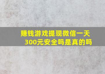 赚钱游戏提现微信一天300元安全吗是真的吗