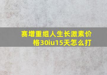 赛增重组人生长激素价格30iu15天怎么打