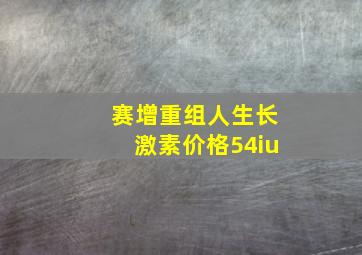 赛增重组人生长激素价格54iu