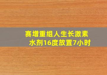 赛增重组人生长激素水剂16度放置7小时