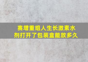 赛增重组人生长激素水剂打开了包装盒能放多久