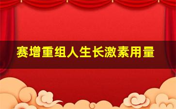 赛增重组人生长激素用量