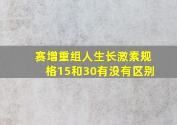 赛增重组人生长激素规格15和30有没有区别