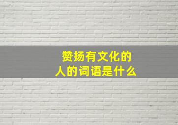 赞扬有文化的人的词语是什么