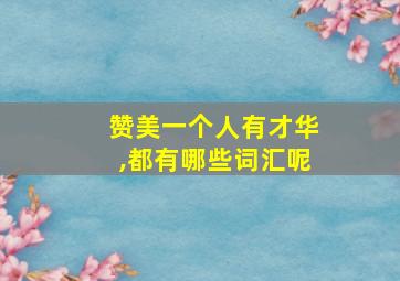 赞美一个人有才华,都有哪些词汇呢