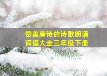 赞美唐诗的诗歌朗诵词语大全三年级下册