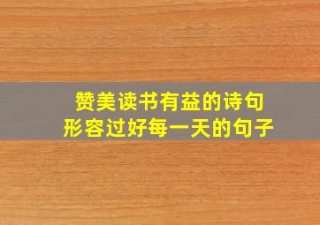 赞美读书有益的诗句形容过好每一天的句子