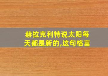 赫拉克利特说太阳每天都是新的,这句格言