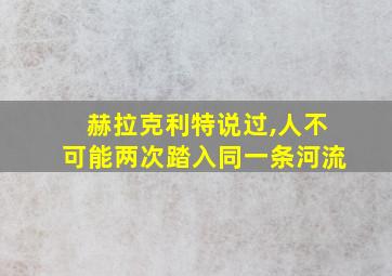 赫拉克利特说过,人不可能两次踏入同一条河流