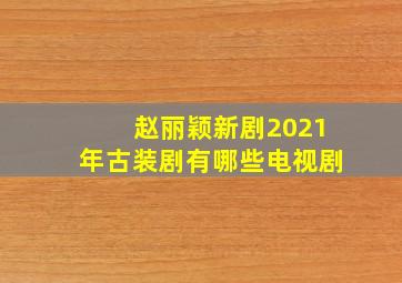 赵丽颖新剧2021年古装剧有哪些电视剧