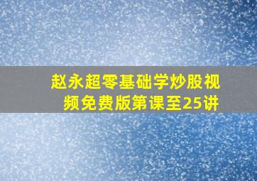 赵永超零基础学炒股视频免费版第课至25讲