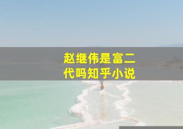 赵继伟是富二代吗知乎小说