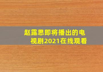 赵露思即将播出的电视剧2021在线观看