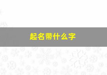 起名带什么字