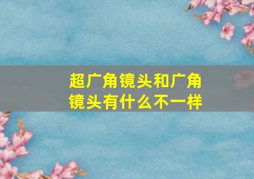 超广角镜头和广角镜头有什么不一样