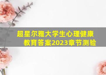 超星尔雅大学生心理健康教育答案2023章节测验