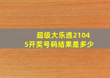 超级大乐透21045开奖号码结果是多少