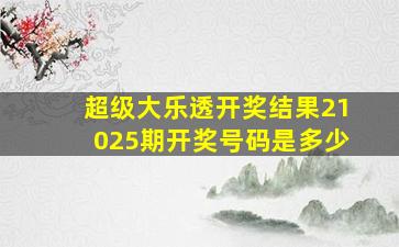 超级大乐透开奖结果21025期开奖号码是多少