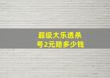 超级大乐透杀号2元赔多少钱