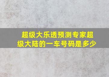 超级大乐透预测专家超级大陆的一车号码是多少