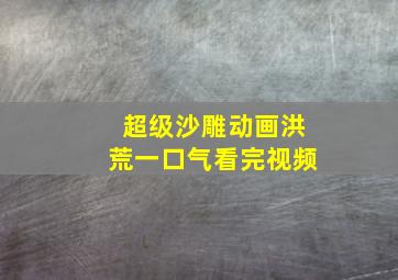 超级沙雕动画洪荒一口气看完视频