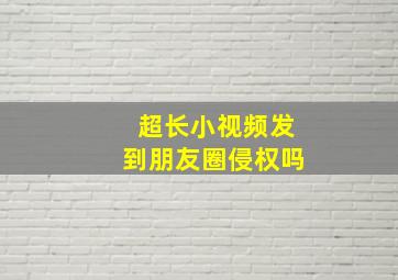 超长小视频发到朋友圈侵权吗