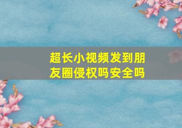 超长小视频发到朋友圈侵权吗安全吗