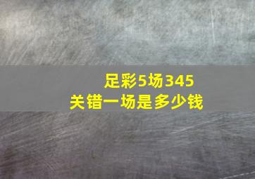 足彩5场345关错一场是多少钱