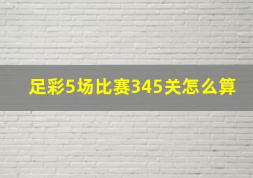 足彩5场比赛345关怎么算