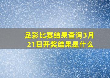 足彩比赛结果查询3月21日开奖结果是什么