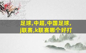 足球,中超,中国足球,j联赛,k联赛哪个好打