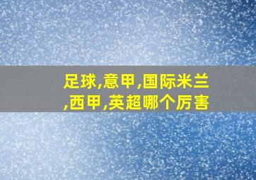 足球,意甲,国际米兰,西甲,英超哪个厉害