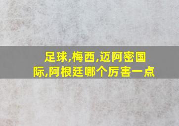 足球,梅西,迈阿密国际,阿根廷哪个厉害一点