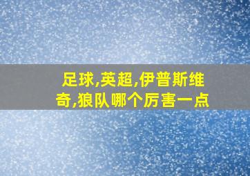 足球,英超,伊普斯维奇,狼队哪个厉害一点