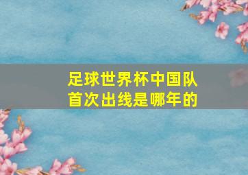 足球世界杯中国队首次出线是哪年的