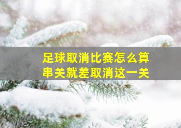 足球取消比赛怎么算串关就差取消这一关