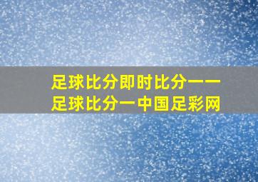 足球比分即时比分一一足球比分一中国足彩网