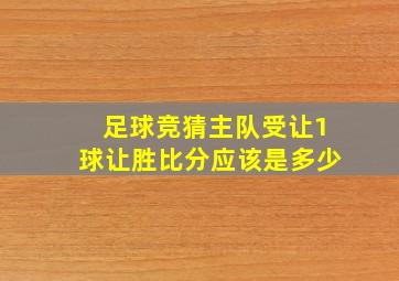 足球竞猜主队受让1球让胜比分应该是多少