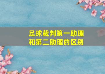 足球裁判第一助理和第二助理的区别