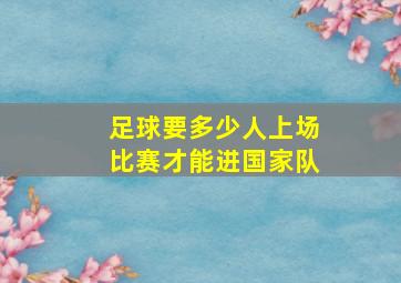 足球要多少人上场比赛才能进国家队